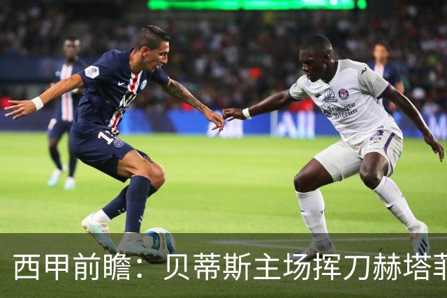 西甲前瞻：贝蒂斯主场挥刀赫塔菲 黄潜客战马拉加求首胜